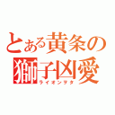 とある黄条の獅子凶愛（ライオンヲタ）