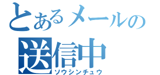 とあるメールの送信中（ソウシンチュウ）