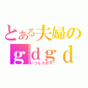 とある夫婦のｇｄｇｄ雑談（いつもかおず！）