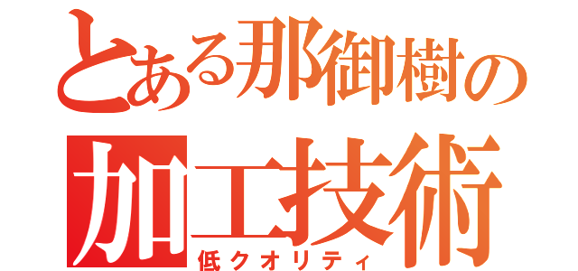 とある那御樹の加工技術（低クオリティ）