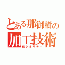 とある那御樹の加工技術（低クオリティ）