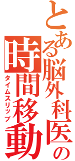 とある脳外科医の時間移動（タイムスリップ）