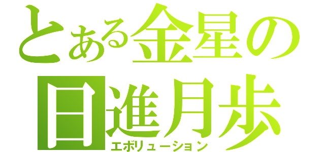 とある金星の日進月歩（エボリューション）