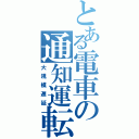 とある電車の通知運転（大規模遅延）