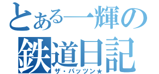 とある一輝の鉄道日記（ザ・パッツン★）