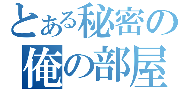 とある秘密の俺の部屋（）