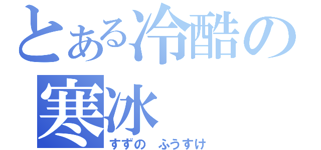 とある冷酷の寒冰（すずの ふうすけ）