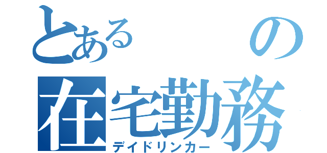 とあるの在宅勤務（デイドリンカー）