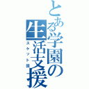 とある学園の生活支援部（スケット団）