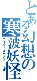 とある幻想の寒波妖怪（コールドスナップ）