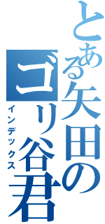 とある矢田のゴリ谷君（インデックス）