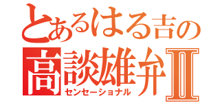 とあるはる吉の高談雄弁Ⅱ（センセーショナル）