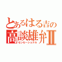 とあるはる吉の高談雄弁Ⅱ（センセーショナル）