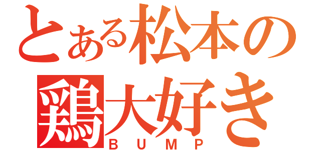 とある松本の鶏大好き（ＢＵＭＰ）