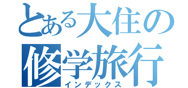 とある大住の修学旅行記（インデックス）