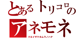 とあるトリコロのアネモネ（クルイザケホムラノハナ）