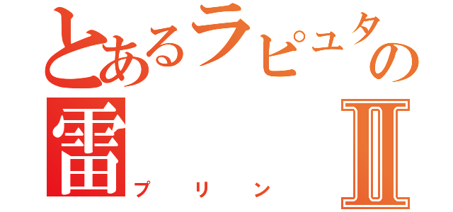 とあるラピュタの雷Ⅱ（プリン）