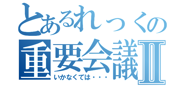 とあるれっくの重要会議Ⅱ（いかなくては・・・）