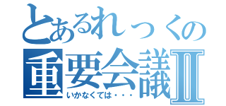 とあるれっくの重要会議Ⅱ（いかなくては・・・）