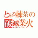 とある棘茶の破滅業火（カオスビッグバン）