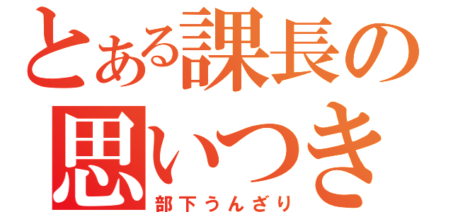 とある課長の思いつき（部下うんざり）