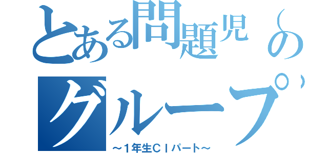 とある問題児（笑）のグループ（～１年生Ｃｌパート～）