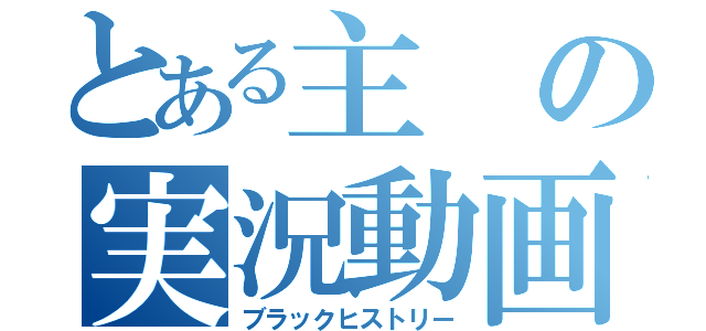 とある主の実況動画（ブラックヒストリー）