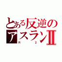 とある反逆のアスランⅡ（Ｒ２）