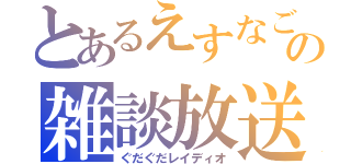 とあるえすなごの雑談放送（ぐだぐだレイディオ）