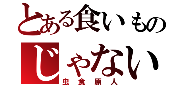 とある食いものじゃない（虫食原人）