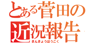 とある菅田の近況報告〜！！（きんきょうほうこく）