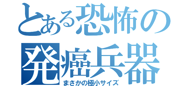 とある恐怖の発癌兵器（まさかの極小サイズ）