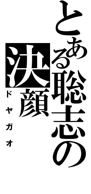 とある聡志の決顔Ⅱ（ドヤガオ）