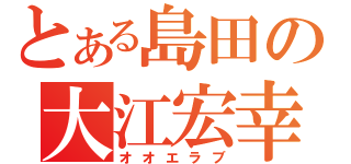 とある島田の大江宏幸（オオエラブ）