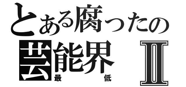 とある腐ったの芸能界Ⅱ（最低）