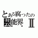 とある腐ったの芸能界Ⅱ（最低）