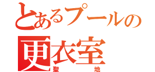 とあるプールの更衣室（聖地）