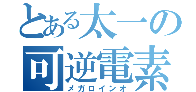 とある太一の可逆電素（メガロインオ）