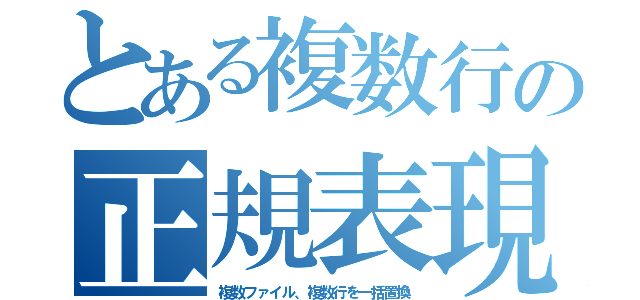 とある複数行の正規表現（複数ファイル、複数行を一括置換）