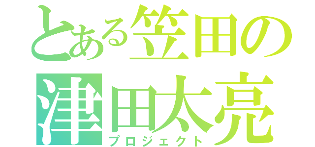 とある笠田の津田太亮（プロジェクト）