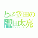 とある笠田の津田太亮（プロジェクト）