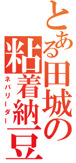 とある田城の粘着納豆（ネバリーダー）