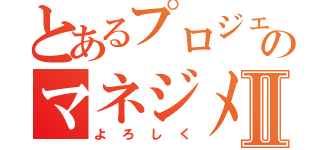 とあるプロジェクトのマネジメントⅡ（よろしく）