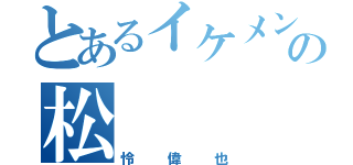 とあるイケメンの松      本（怜偉也）