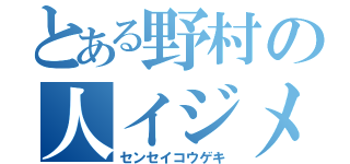 とある野村の人イジメ（センセイコウゲキ）