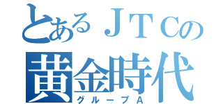 とあるＪＴＣの黄金時代（グループＡ）