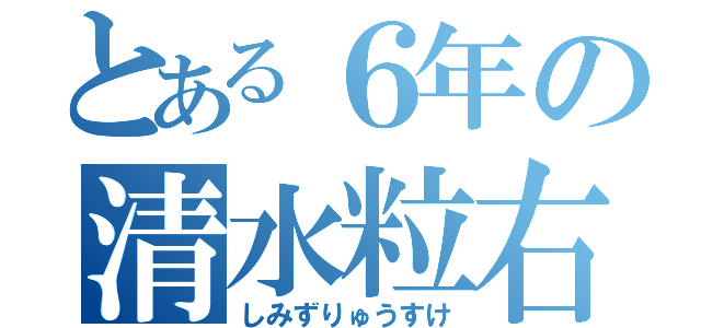 とある６年の清水粒右（しみずりゅうすけ）