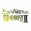 とある高校生の恋愛願望Ⅱ（）