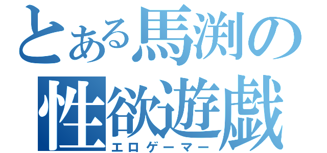 とある馬渕の性欲遊戯者（エロゲーマー）