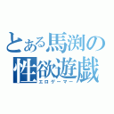 とある馬渕の性欲遊戯者（エロゲーマー）